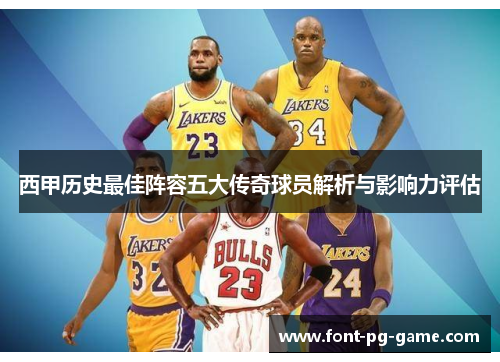 西甲历史最佳阵容五大传奇球员解析与影响力评估 西甲历史最佳阵容五大传奇球员解析与影响力评估