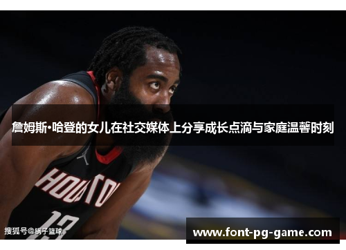 詹姆斯·哈登的女儿在社交媒体上分享成长点滴与家庭温馨时刻 詹姆斯·哈登的女儿在社交媒体上分享成长点滴与家庭温馨时刻