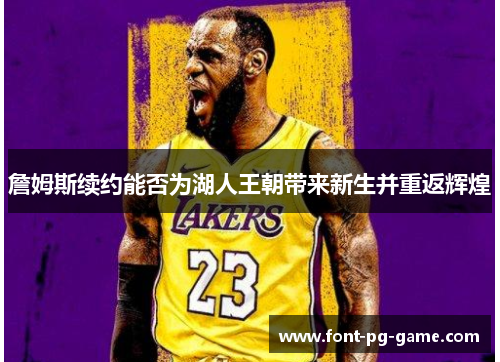 詹姆斯续约能否为湖人王朝带来新生并重返辉煌 詹姆斯续约能否为湖人王朝带来新生并重返辉煌