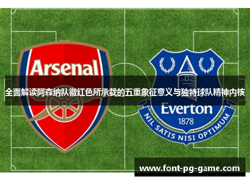 全面解读阿森纳队徽红色所承载的五重象征意义与独特球队精神内核