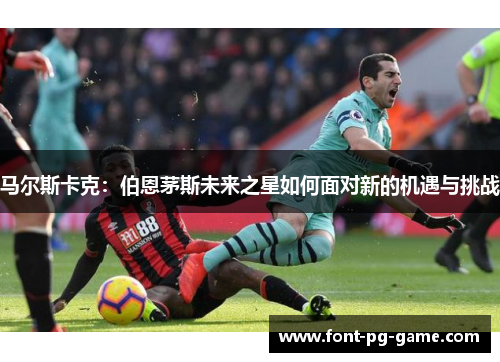 马尔斯卡克:伯恩茅斯未来之星如何面对新的机遇与挑战 马尔斯卡克:伯恩茅斯未来之星如何面对新的机遇与挑战